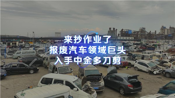 来抄作业了！报废汽车领域巨头入手中金多刀剪！ 请更新到周总说废钢